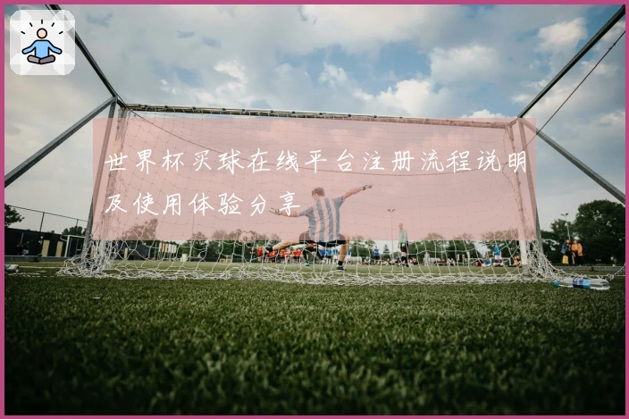 世界杯买球在线平台注册流程说明及使用体验分享