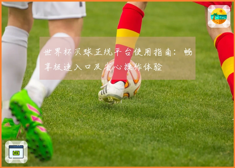 世界杯买球正规平台使用指南：畅享极速入口及省心操作体验