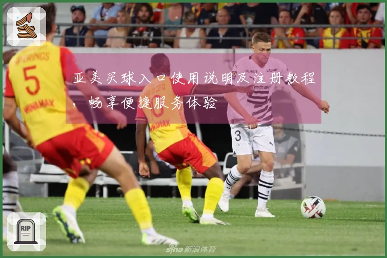 亚美买球入口使用说明及注册教程，畅享便捷服务体验