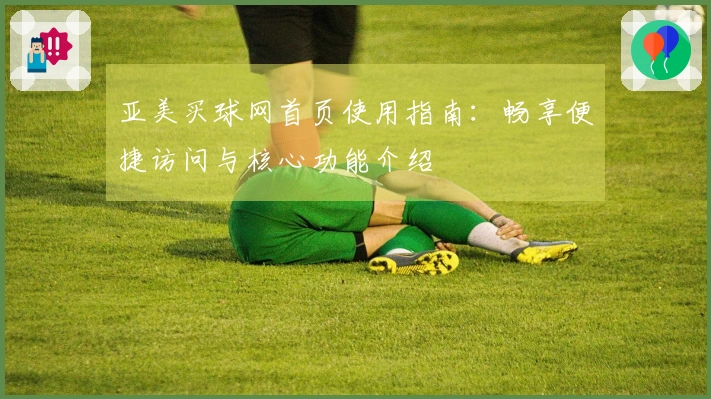 亚美买球网首页使用指南：畅享便捷访问与核心功能介绍