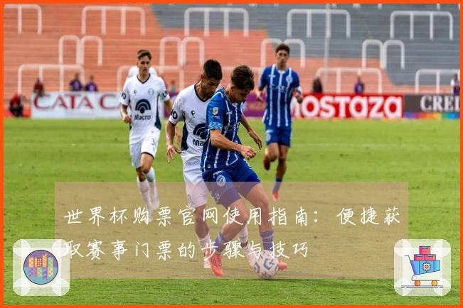 世界杯购票官网使用指南：便捷获取赛事门票的步骤与技巧