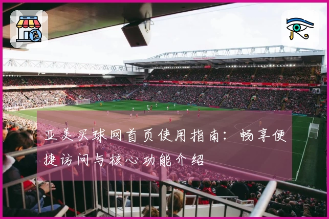 亚美买球网首页使用指南：畅享便捷访问与核心功能介绍