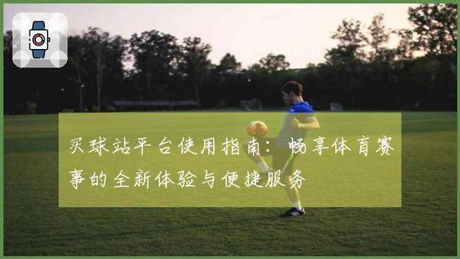 买球站平台使用指南：畅享体育赛事的全新体验与便捷服务
