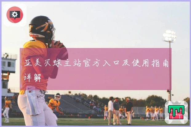 亚美买球主站官方入口及使用指南详解